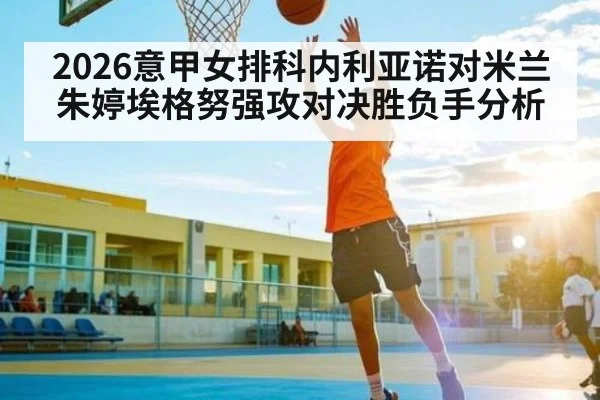 2026意甲女排科内利亚诺对米兰朱婷埃格努强攻对决胜负手分析